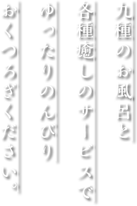 九種のお風呂と各種癒しのサービスでゆったりのんびりおくつろぎください。